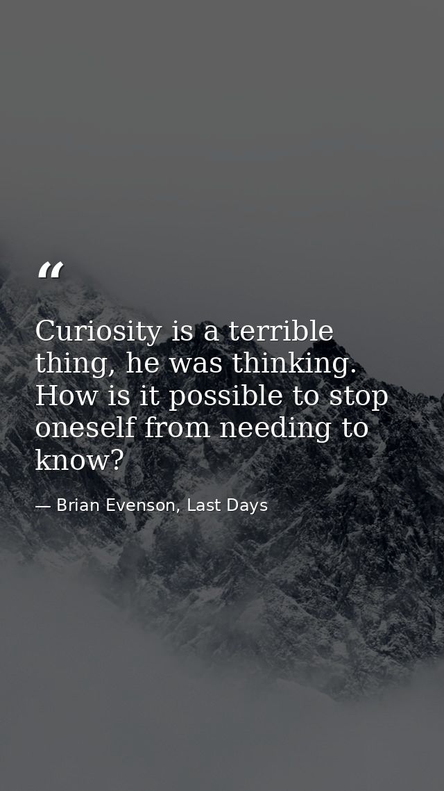 Curiosity is a terrible thing, he was thinking. How is it possible to stop oneself from needing to know? — Brian Evenson, Last Days