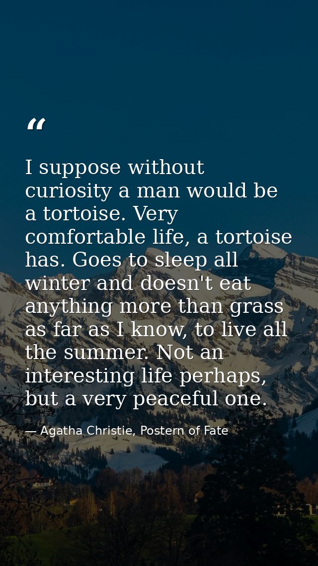 I suppose without curiosity a man would be a tortoise. Very comfortable life, a tortoise has. Goes to sleep all winter a — Agatha Christie, Postern of Fate
