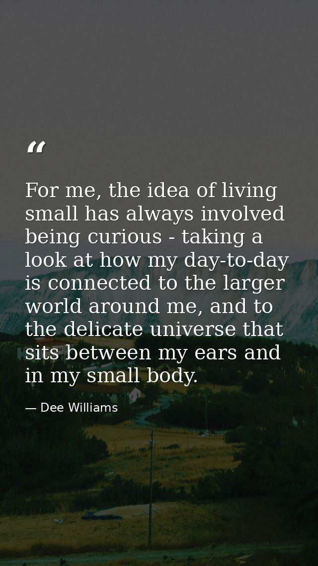 For me, the idea of living small has always involved being curious - taking a look at how my day-to-day is connected to  — Dee Williams