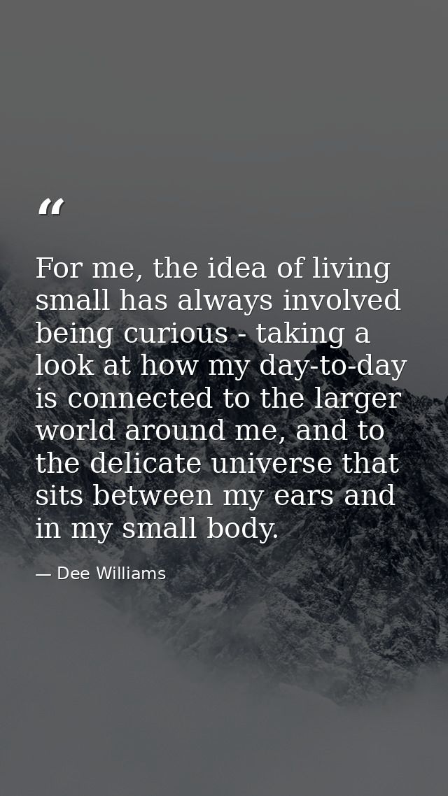 For me, the idea of living small has always involved being curious - taking a look at how my day-to-day is connected to  — Dee Williams