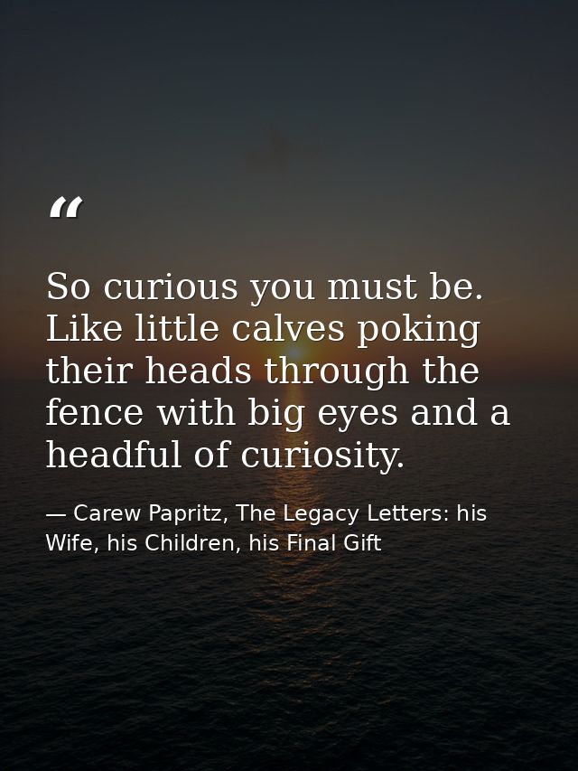 So curious you must be. Like little calves poking their heads through the fence with big eyes and a headful of curiosity — Carew Papritz, The Legacy Letters: his Wife, his Children, his Final Gift