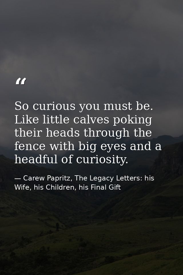 So curious you must be. Like little calves poking their heads through the fence with big eyes and a headful of curiosity — Carew Papritz, The Legacy Letters: his Wife, his Children, his Final Gift