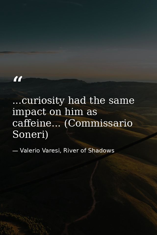 ...curiosity had the same impact on him as caffeine... (Commissario Soneri) — Valerio Varesi, River of Shadows