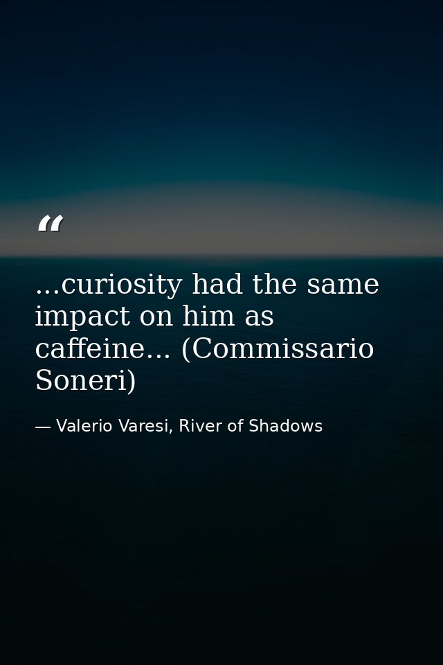 ...curiosity had the same impact on him as caffeine... (Commissario Soneri) — Valerio Varesi, River of Shadows