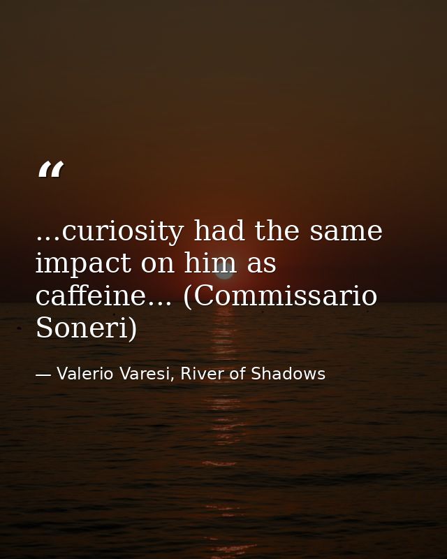 ...curiosity had the same impact on him as caffeine... (Commissario Soneri) — Valerio Varesi, River of Shadows