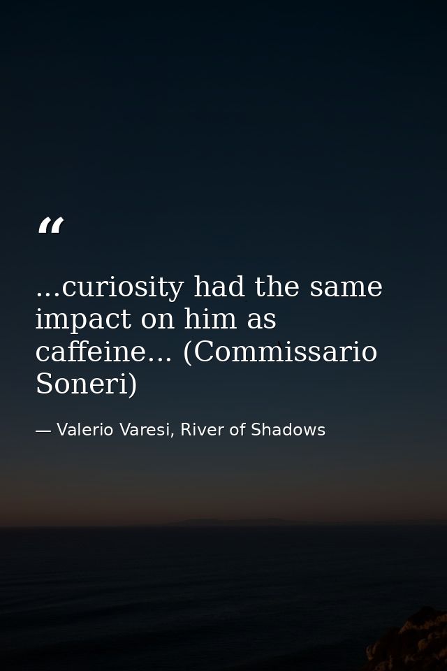 ...curiosity had the same impact on him as caffeine... (Commissario Soneri) — Valerio Varesi, River of Shadows