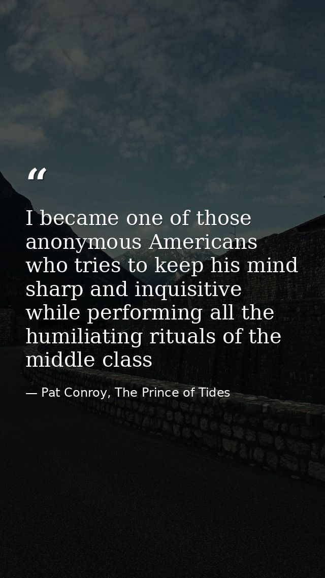 I became one of those anonymous Americans who tries to keep his mind sharp and inquisitive while performing all the humi — Pat Conroy, The Prince of Tides