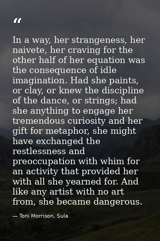 In a way, her strangeness, her naivete, her craving for the other half of her equation was the consequence of idle imagi — Toni Morrison, Sula
