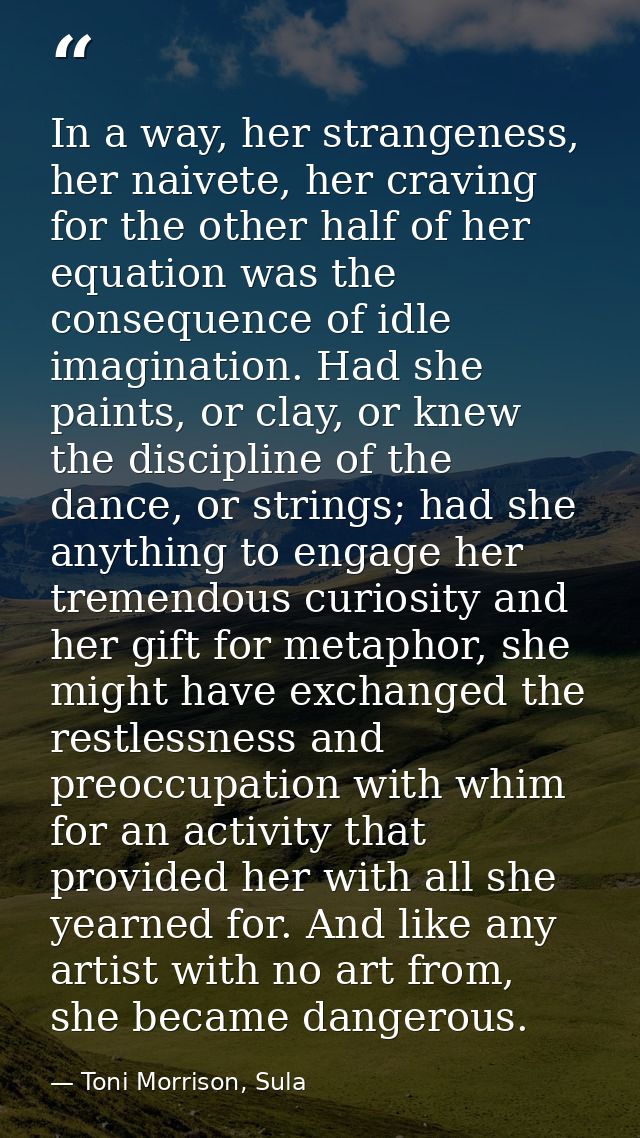 In a way, her strangeness, her naivete, her craving for the other half of her equation was the consequence of idle imagi — Toni Morrison, Sula