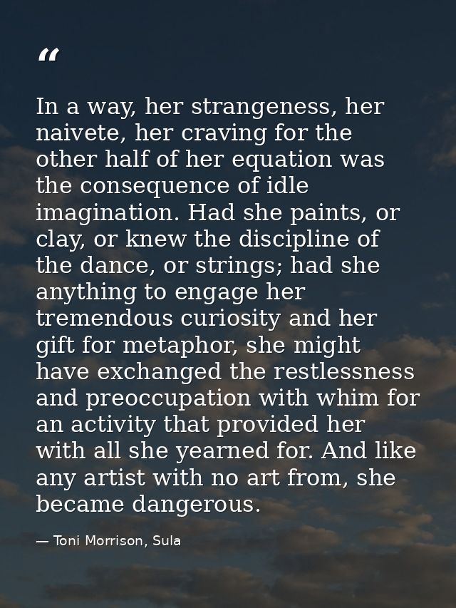 In a way, her strangeness, her naivete, her craving for the other half of her equation was the consequence of idle imagi — Toni Morrison, Sula