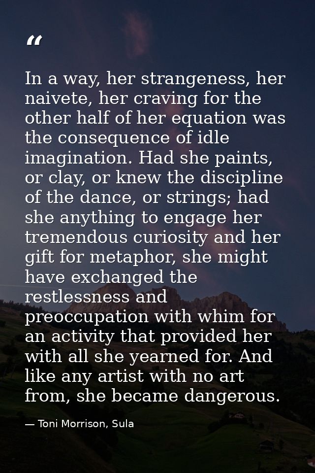 In a way, her strangeness, her naivete, her craving for the other half of her equation was the consequence of idle imagi — Toni Morrison, Sula