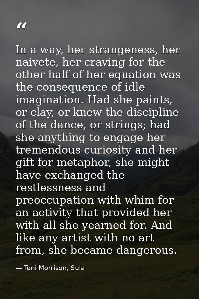 In a way, her strangeness, her naivete, her craving for the other half of her equation was the consequence of idle imagi — Toni Morrison, Sula