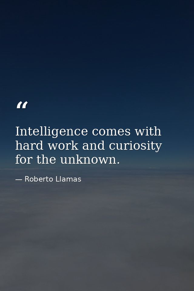 Intelligence comes with hard work and curiosity for the unknown. — Roberto Llamas