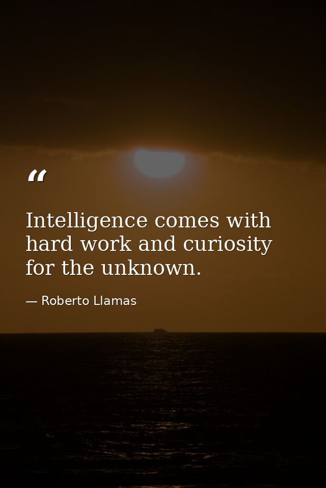 Intelligence comes with hard work and curiosity for the unknown. — Roberto Llamas