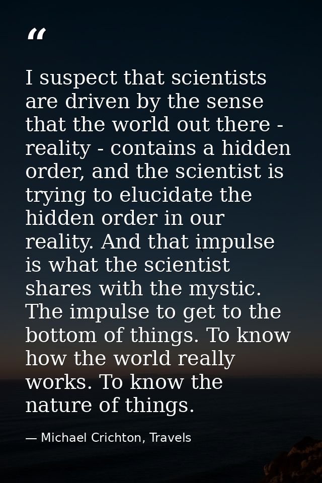 I suspect that scientists are driven by the sense that the world out there - reality - contains a hidden order, and the  — Michael Crichton, Travels