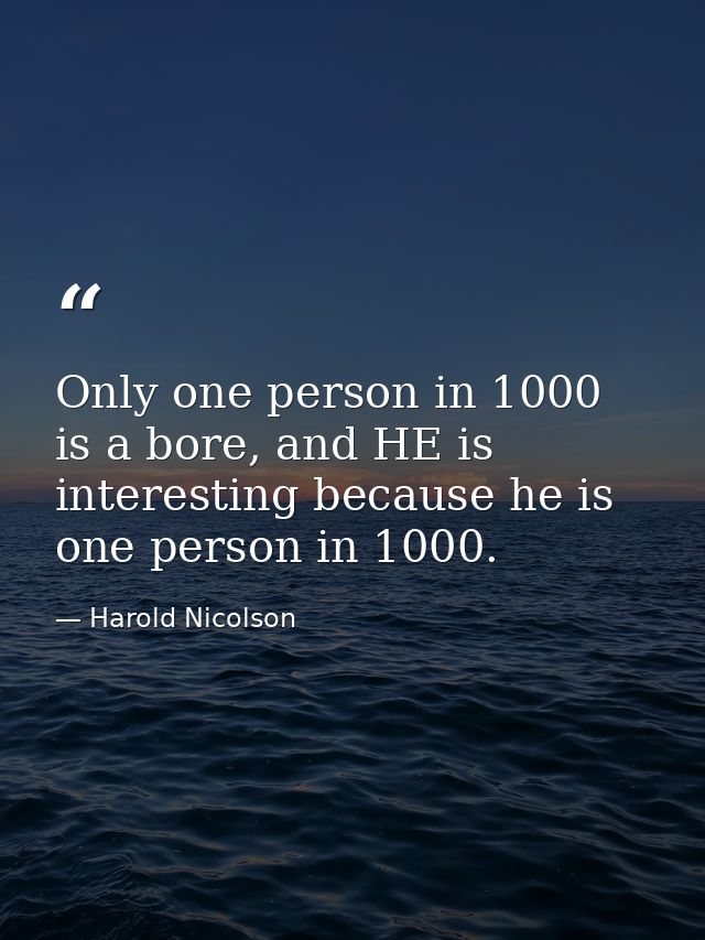 Only one person in 1000 is a bore, and HE is interesting because he is one person in 1000. — Harold Nicolson