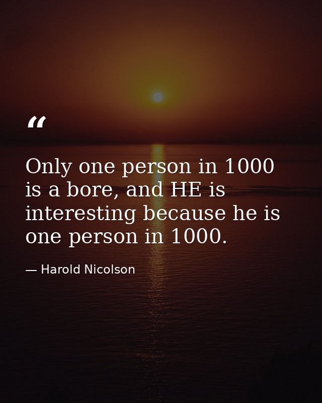 Only one person in 1000 is a bore, and HE is interesting because he is one person in 1000. — Harold Nicolson