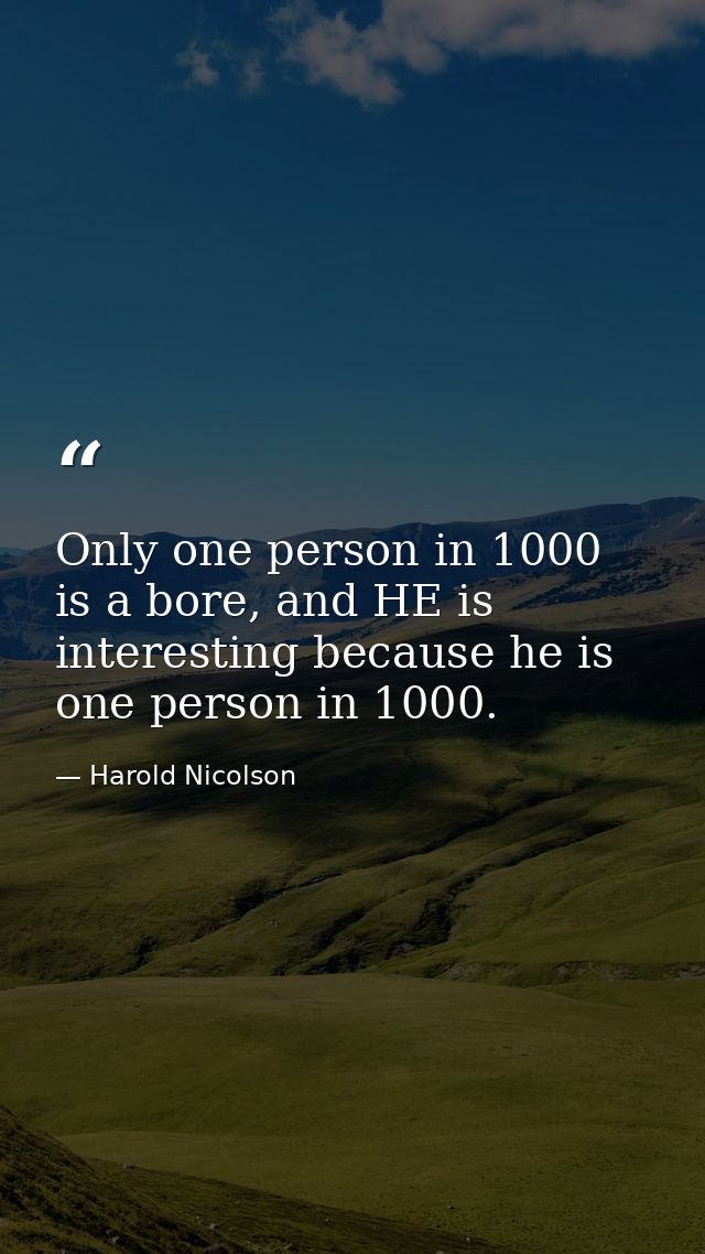 Only one person in 1000 is a bore, and HE is interesting because he is one person in 1000. — Harold Nicolson