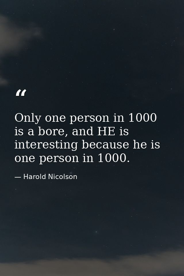 Only one person in 1000 is a bore, and HE is interesting because he is one person in 1000. — Harold Nicolson
