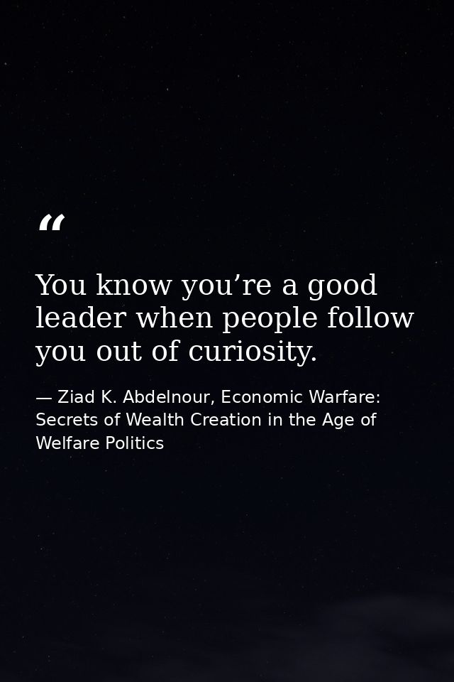 You know you’re a good leader when people follow you out of curiosity. — Ziad K. Abdelnour, Economic Warfare: Secrets of Wealth Creation in the Age of Welfare Politics