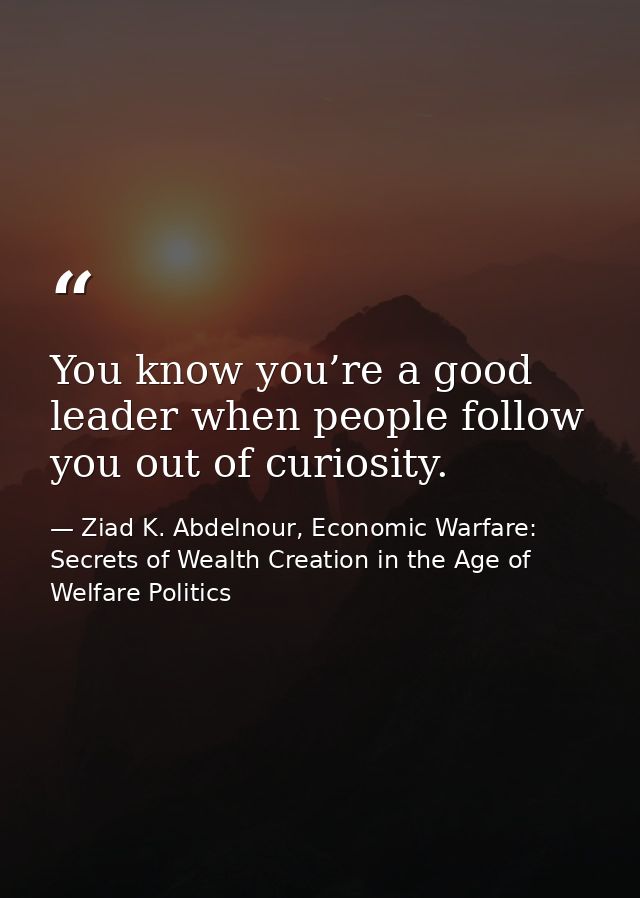 You know you’re a good leader when people follow you out of curiosity. — Ziad K. Abdelnour, Economic Warfare: Secrets of Wealth Creation in the Age of Welfare Politics