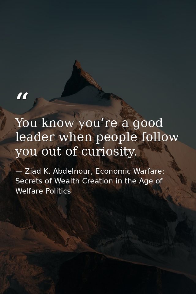 You know you’re a good leader when people follow you out of curiosity. — Ziad K. Abdelnour, Economic Warfare: Secrets of Wealth Creation in the Age of Welfare Politics