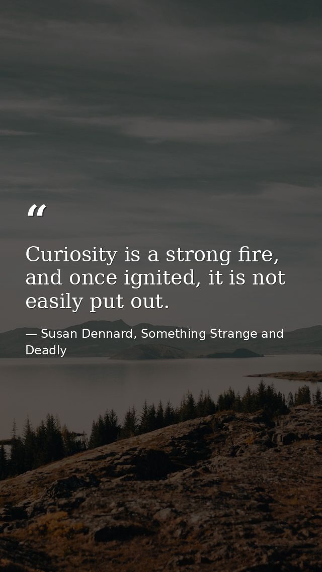 Curiosity is a strong fire, and once ignited, it is not easily put out. — Susan Dennard, Something Strange and Deadly