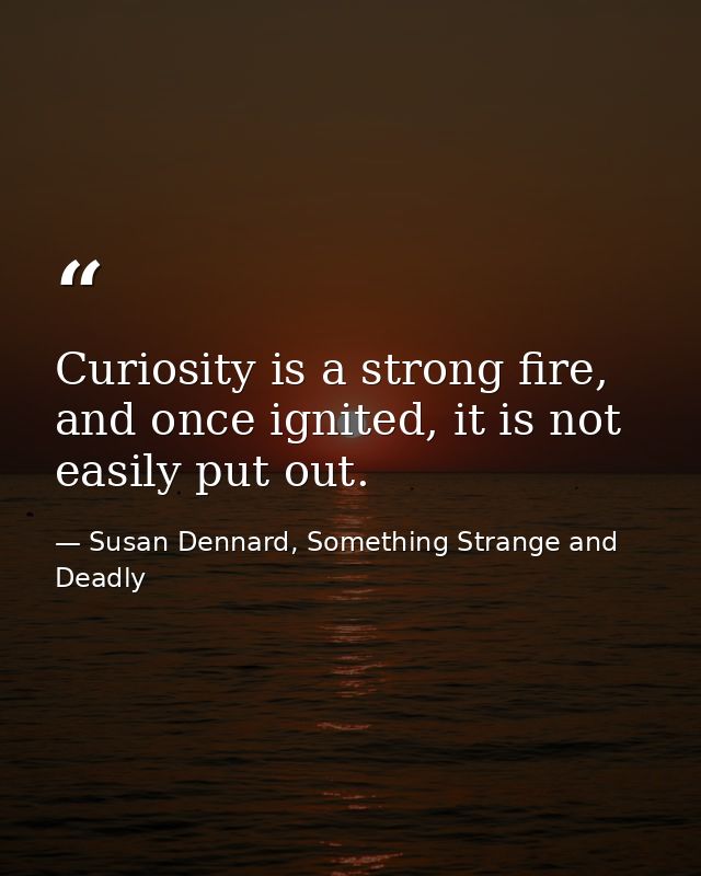 Curiosity is a strong fire, and once ignited, it is not easily put out. — Susan Dennard, Something Strange and Deadly