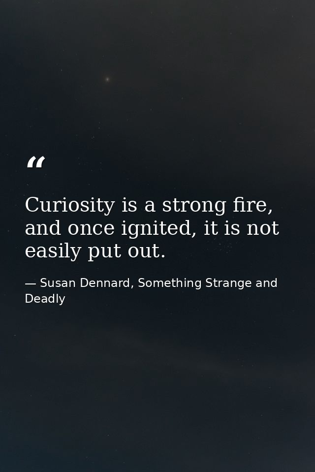 Curiosity is a strong fire, and once ignited, it is not easily put out. — Susan Dennard, Something Strange and Deadly
