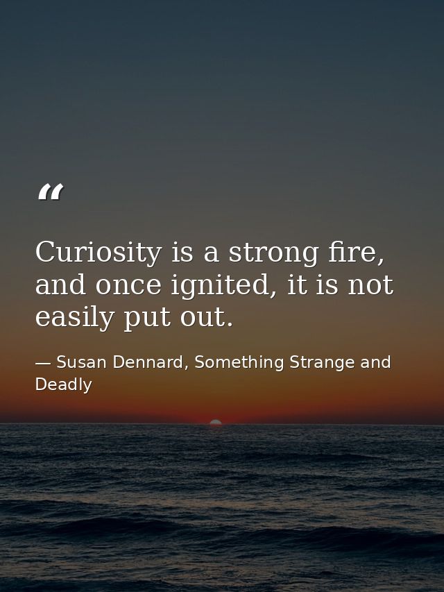 Curiosity is a strong fire, and once ignited, it is not easily put out. — Susan Dennard, Something Strange and Deadly