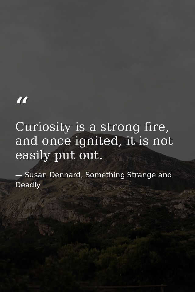 Curiosity is a strong fire, and once ignited, it is not easily put out. — Susan Dennard, Something Strange and Deadly