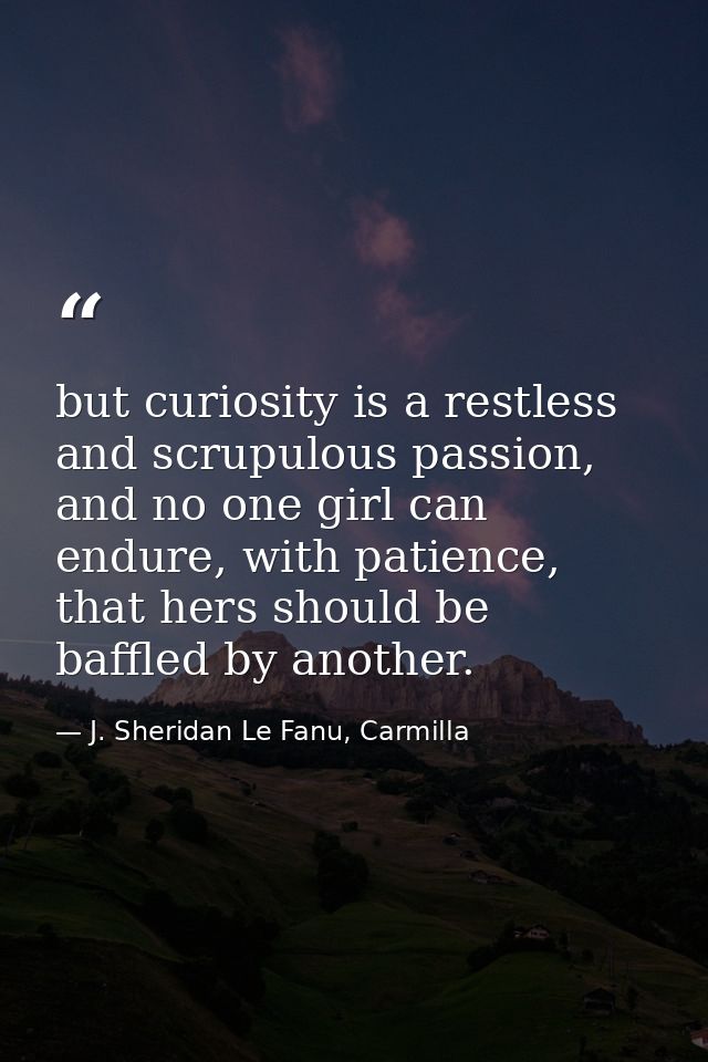 but curiosity is a restless and scrupulous passion, and no one girl can endure, with patience, that hers should be baffl — J. Sheridan Le Fanu, Carmilla