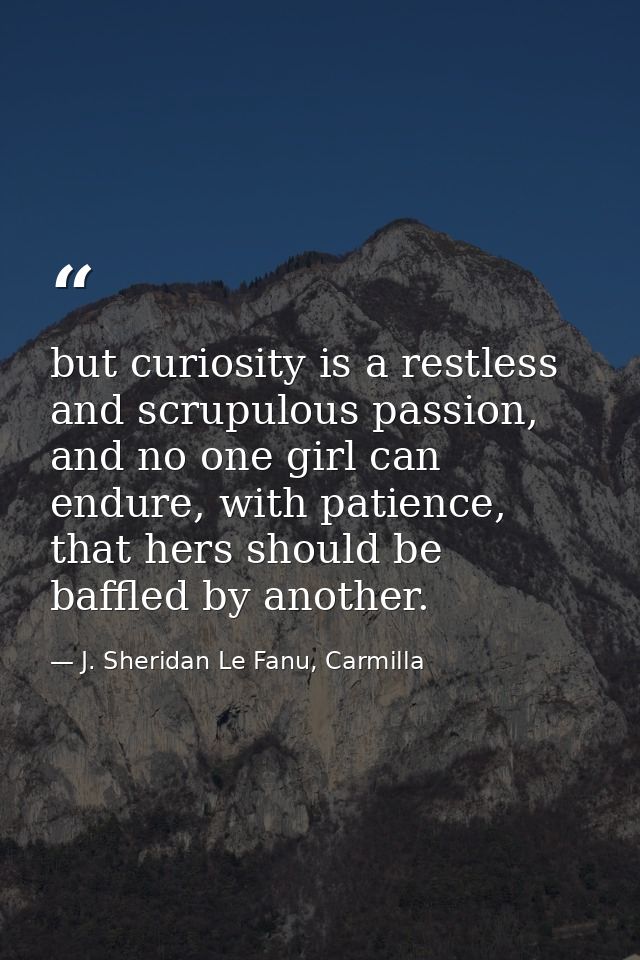 but curiosity is a restless and scrupulous passion, and no one girl can endure, with patience, that hers should be baffl — J. Sheridan Le Fanu, Carmilla