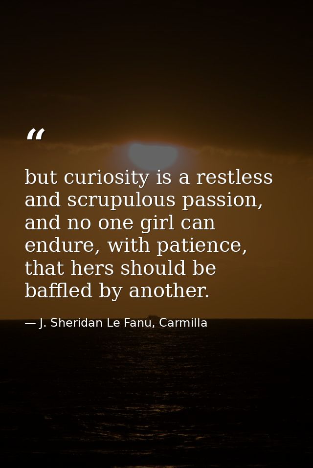 but curiosity is a restless and scrupulous passion, and no one girl can endure, with patience, that hers should be baffl — J. Sheridan Le Fanu, Carmilla
