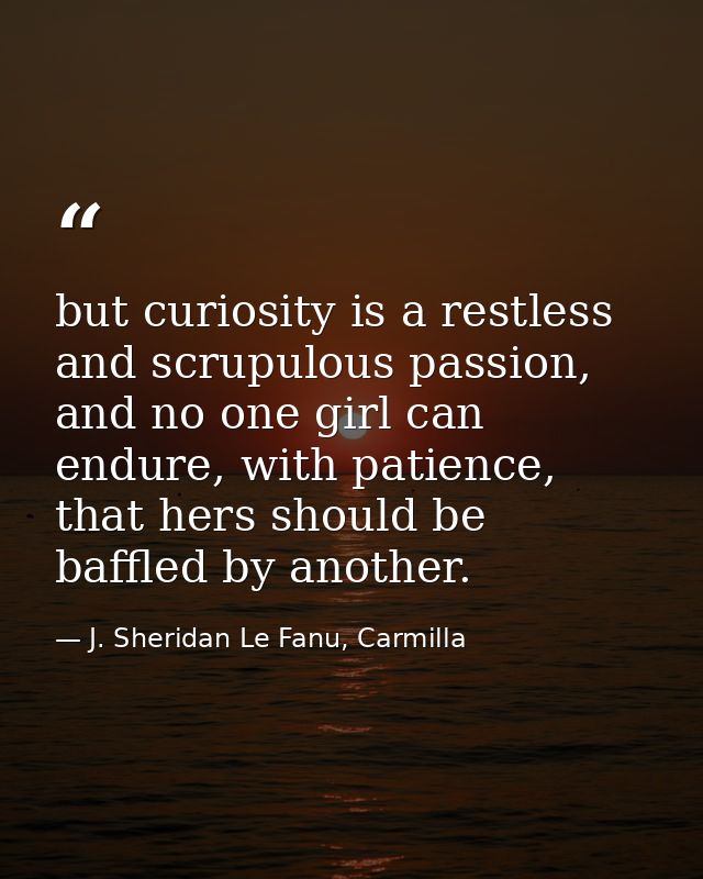 but curiosity is a restless and scrupulous passion, and no one girl can endure, with patience, that hers should be baffl — J. Sheridan Le Fanu, Carmilla