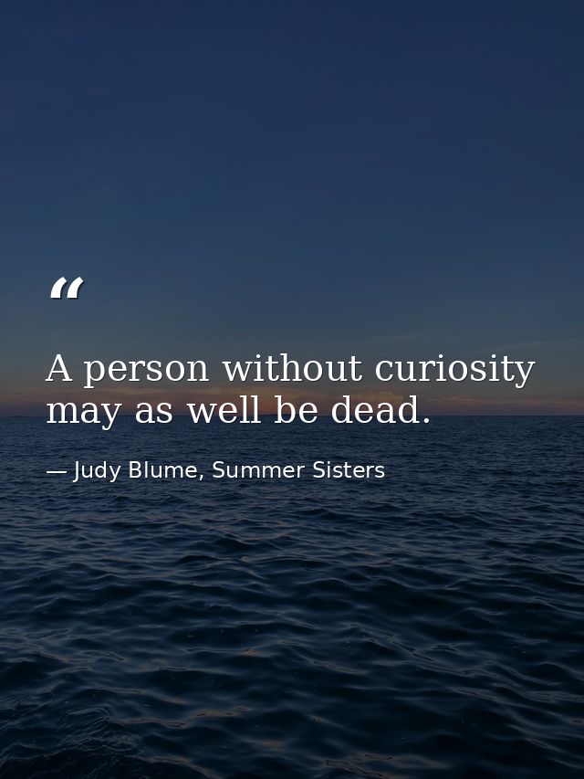 A person without curiosity may as well be dead. — Judy Blume, Summer Sisters