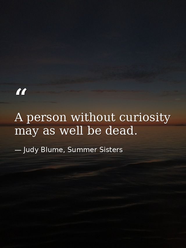 A person without curiosity may as well be dead. — Judy Blume, Summer Sisters