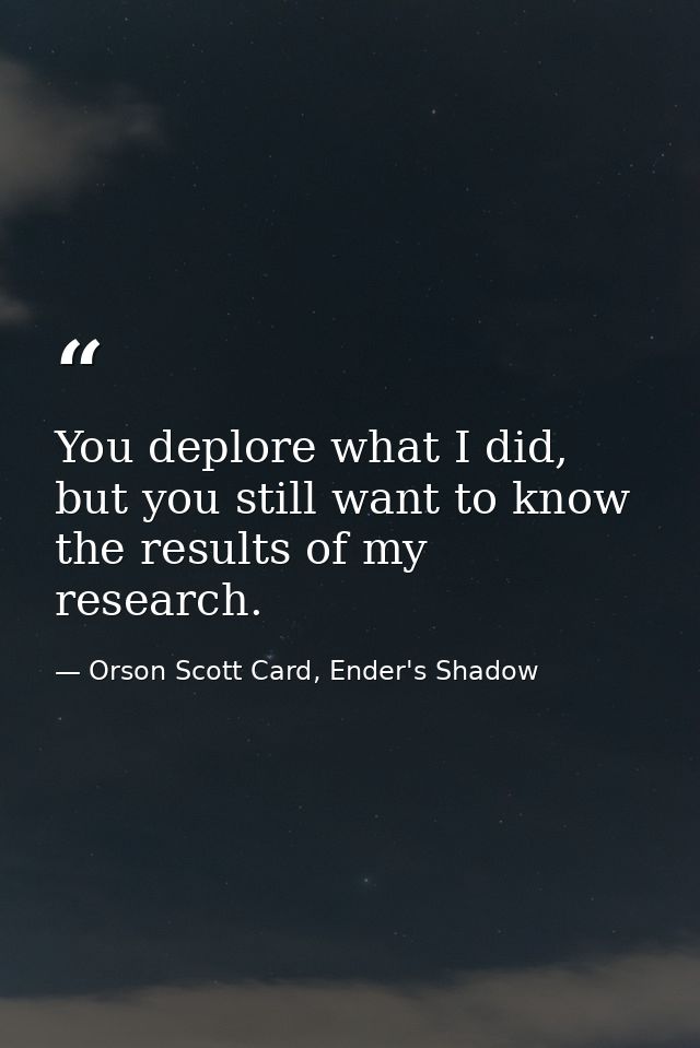 You deplore what I did, but you still want to know the results of my research. — Orson Scott Card, Ender's Shadow