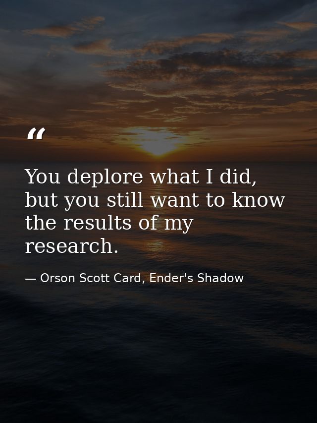 You deplore what I did, but you still want to know the results of my research. — Orson Scott Card, Ender's Shadow