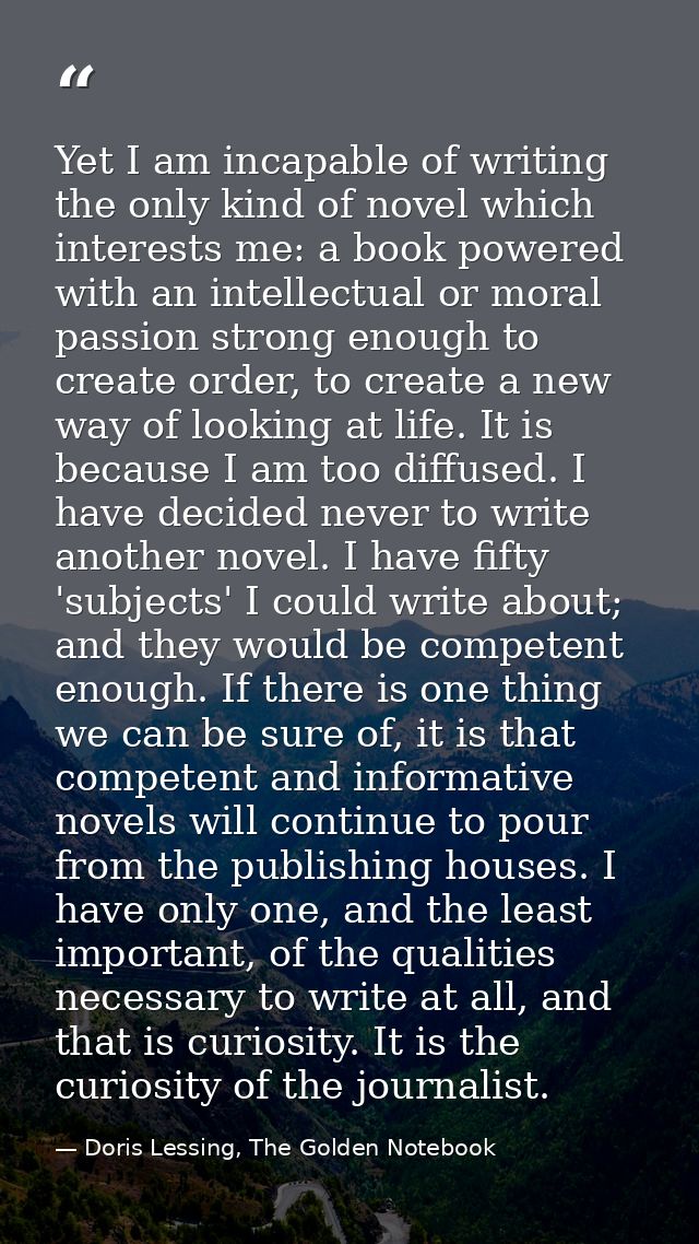 Yet I am incapable of writing the only kind of novel which interests me: a book powered with an intellectual or moral pa — Doris Lessing, The Golden Notebook