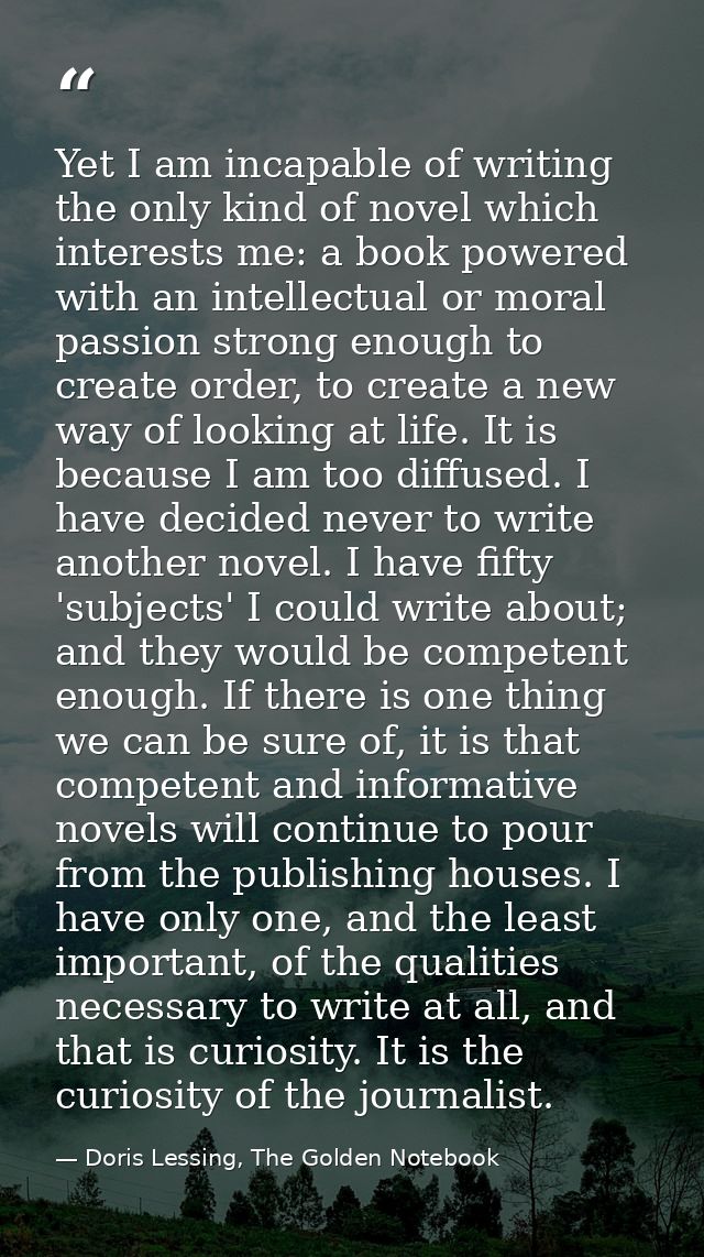 Yet I am incapable of writing the only kind of novel which interests me: a book powered with an intellectual or moral pa — Doris Lessing, The Golden Notebook