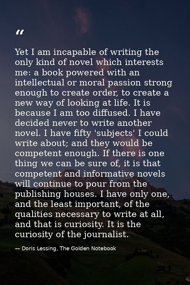 Yet I am incapable of writing the only kind of novel which interests me: a book powered with an intellectual or moral pa — Doris Lessing, The Golden Notebook