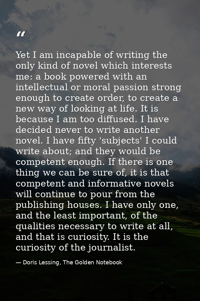 Yet I am incapable of writing the only kind of novel which interests me: a book powered with an intellectual or moral pa — Doris Lessing, The Golden Notebook