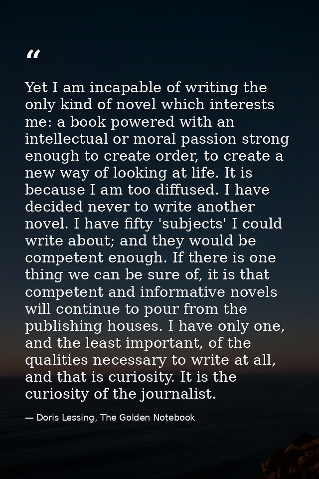Yet I am incapable of writing the only kind of novel which interests me: a book powered with an intellectual or moral pa — Doris Lessing, The Golden Notebook