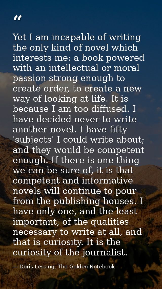 Yet I am incapable of writing the only kind of novel which interests me: a book powered with an intellectual or moral pa — Doris Lessing, The Golden Notebook