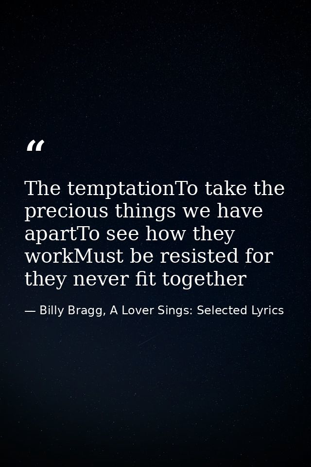 The temptationTo take the precious things we have apartTo see how they workMust be resisted for they never fit together — Billy Bragg, A Lover Sings: Selected Lyrics