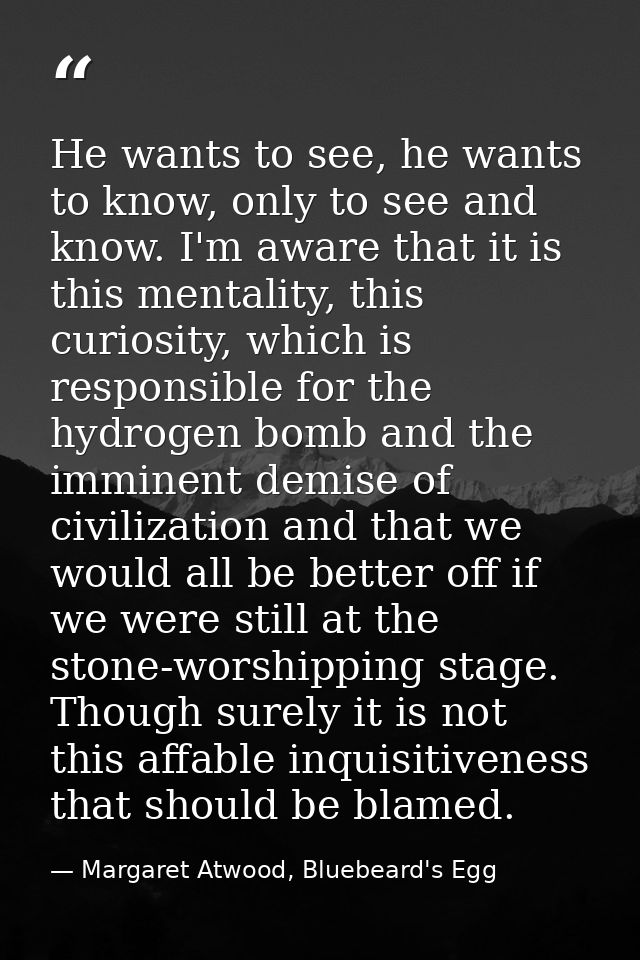 He wants to see, he wants to know, only to see and know. I'm aware that it is this mentality, this curiosity, which is r — Margaret Atwood, Bluebeard's Egg