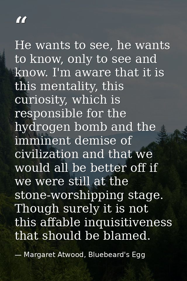 He wants to see, he wants to know, only to see and know. I'm aware that it is this mentality, this curiosity, which is r — Margaret Atwood, Bluebeard's Egg