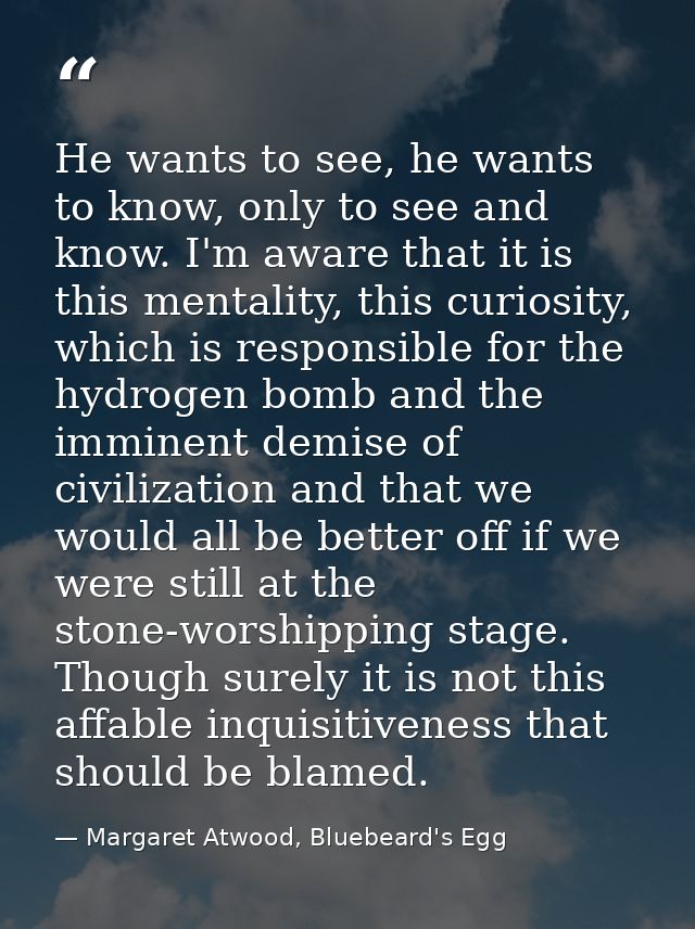 He wants to see, he wants to know, only to see and know. I'm aware that it is this mentality, this curiosity, which is r — Margaret Atwood, Bluebeard's Egg