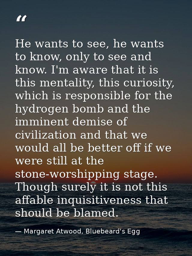 He wants to see, he wants to know, only to see and know. I'm aware that it is this mentality, this curiosity, which is r — Margaret Atwood, Bluebeard's Egg